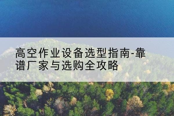 正宁升降车厂家-高空作业设备选型指南-靠谱厂家与选购全攻略