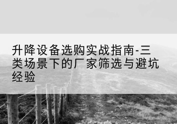 正宁移动式升降机厂家推荐-升降设备选购实战指南-三类场景下的厂家筛选与避坑经验