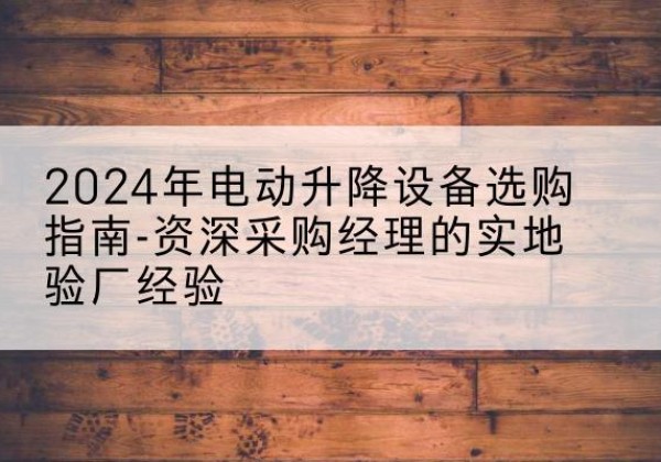 正宁电动剪叉升降平台厂家-2024年电动升降设备选购指南-资深采购经理的实地验厂经验