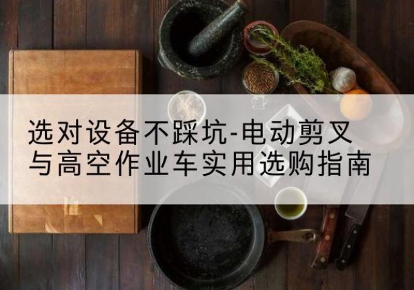 正宁电动剪叉升降平台怎么选-选对设备不踩坑-电动剪叉与高空作业车实用选购指南