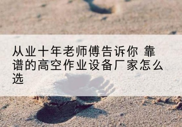 正宁高空作业升降机厂家推荐-从业十年老师傅告诉你 靠谱的高空作业设备厂家怎么选