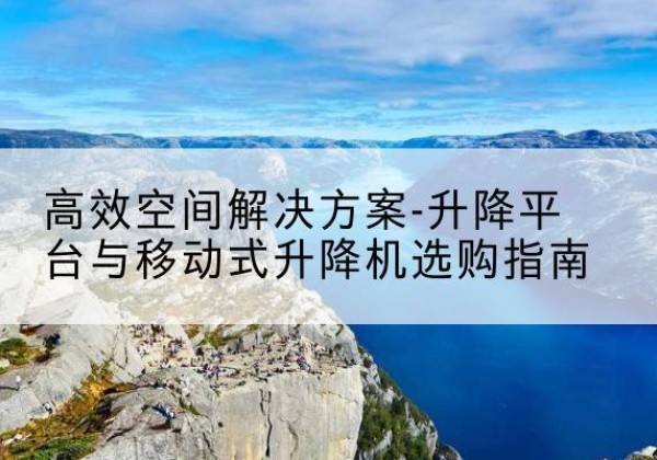 正宁升降平台厂家-*空间解决方案-升降平台与移动式升降机选购指南