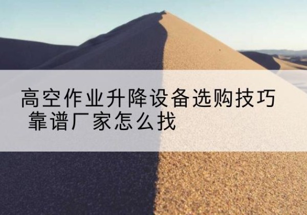 正宁电动升降平台厂家推荐-高空作业升降设备选购技巧 靠谱厂家怎么找