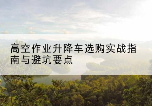 正宁升降车怎么选-高空作业升降车选购实战指南与避坑要点