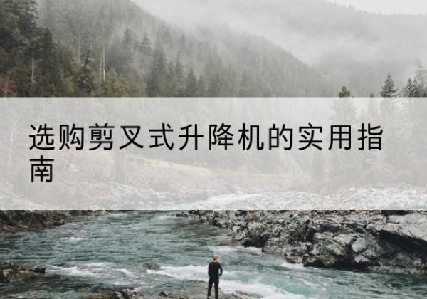 正宁剪叉式升降机怎么选-选购剪叉式升降机的实用指南