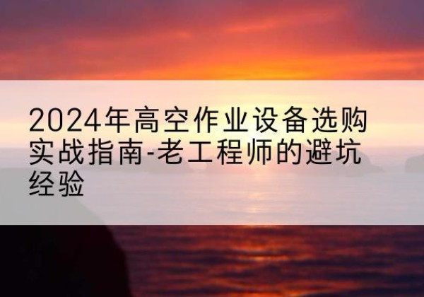 正宁高空作业升降机厂家推荐-2024年高空作业设备选购实战指南-老工程师的避坑经验