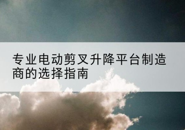 正宁电动剪叉升降平台厂家-专业电动剪叉升降平台制造商的选择指南