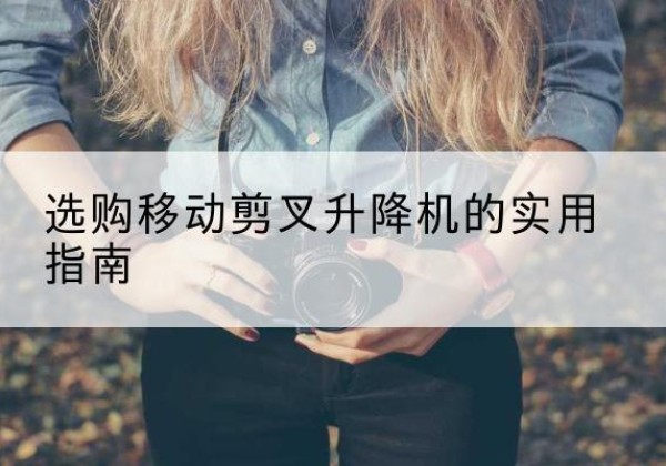 正宁移动剪叉升降机怎么选-选购移动剪叉升降机的实用指南