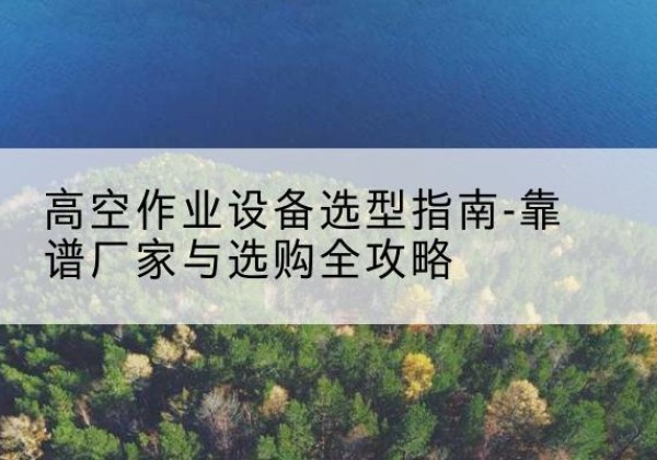 正宁升降车厂家-高空作业设备选型指南-靠谱厂家与选购全攻略