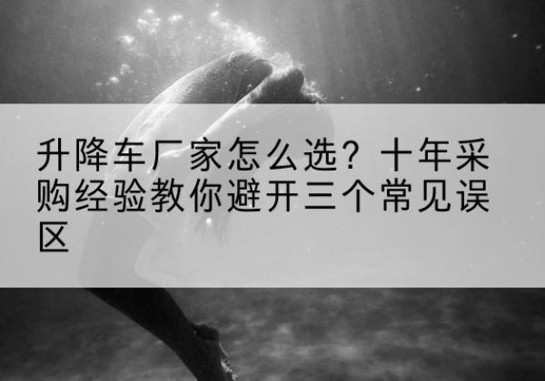 正宁升降车厂家-怎么选？十年采购经验教你避开三个常见误区