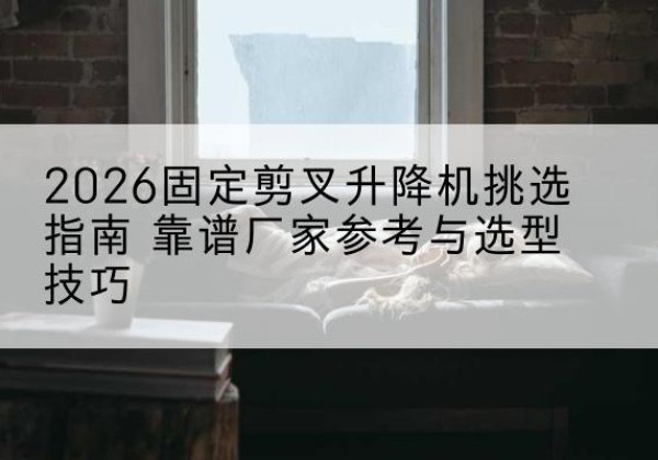 正宁固定剪叉升降机厂家推荐-2026固定剪叉升降机挑选指南 靠谱厂家参考与选型技巧